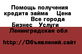 Помощь получения кредита,займа. › Цена ­ 1 000 - Все города Бизнес » Услуги   . Ленинградская обл.